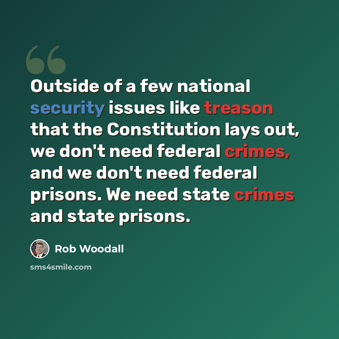 “Outside of a few national security issues like treason that the Constitution lays out, we don't need federal crimes, and we don't need federal prisons. We need state crimes and state prisons.” quote by Rob Woodall