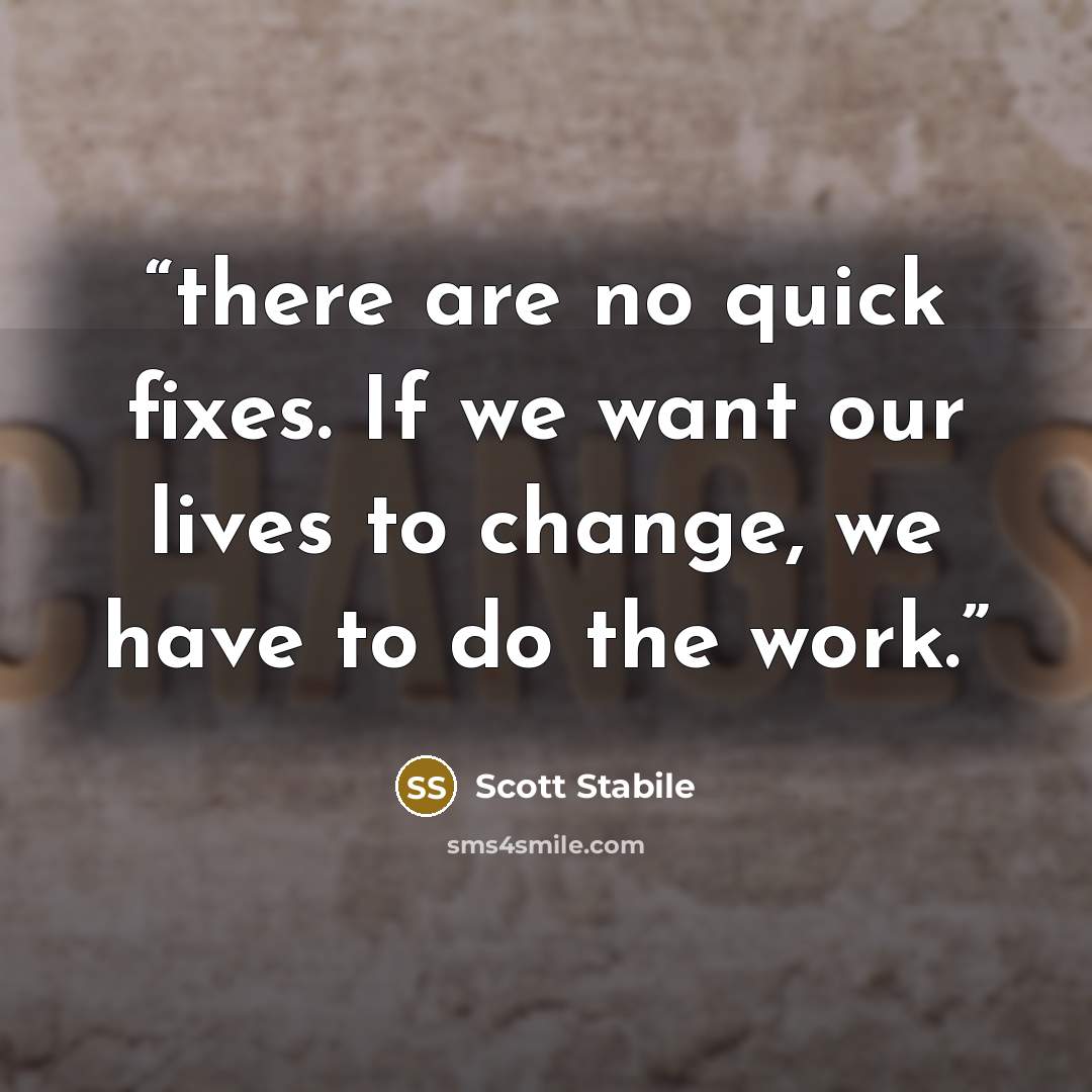 “there are no quick fixes. If we want our lives to change, we have to do the work.” quote by Scott Stabile