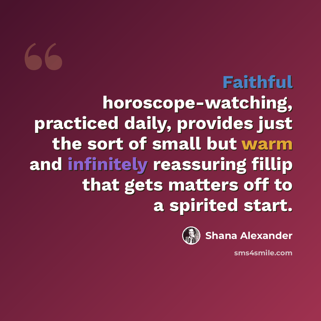 “Faithful horoscope-watching, practiced daily, provides just the sort of small but warm and infinitely reassuring fillip that gets matters off to a spirited start.” quote by Shana Alexander