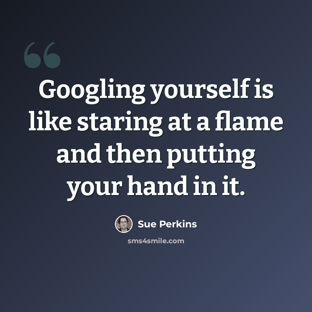 “Googling yourself is like staring at a flame and then putting your hand in it.” quote by Sue Perkins