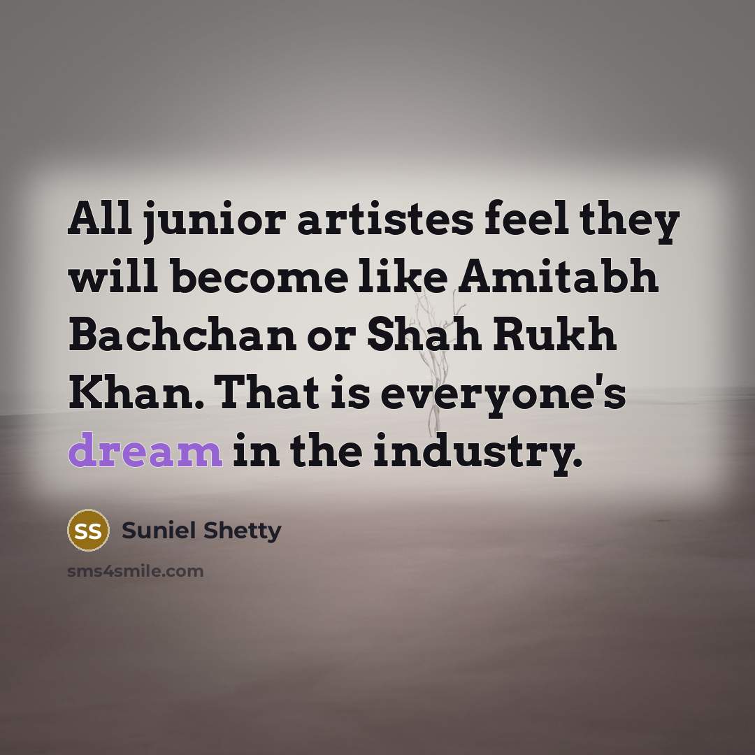 “All junior artistes feel they will become like Amitabh Bachchan or Shah Rukh Khan. That is everyone's dream in the industry.” quote by Suniel Shetty