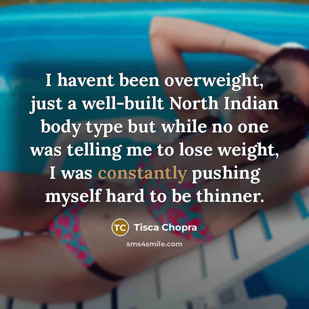 “I havent been overweight, just a well-built North Indian body type but while no one was telling me to lose weight, I was constantly pushing myself hard to be thinner.” quote by Tisca Chopra