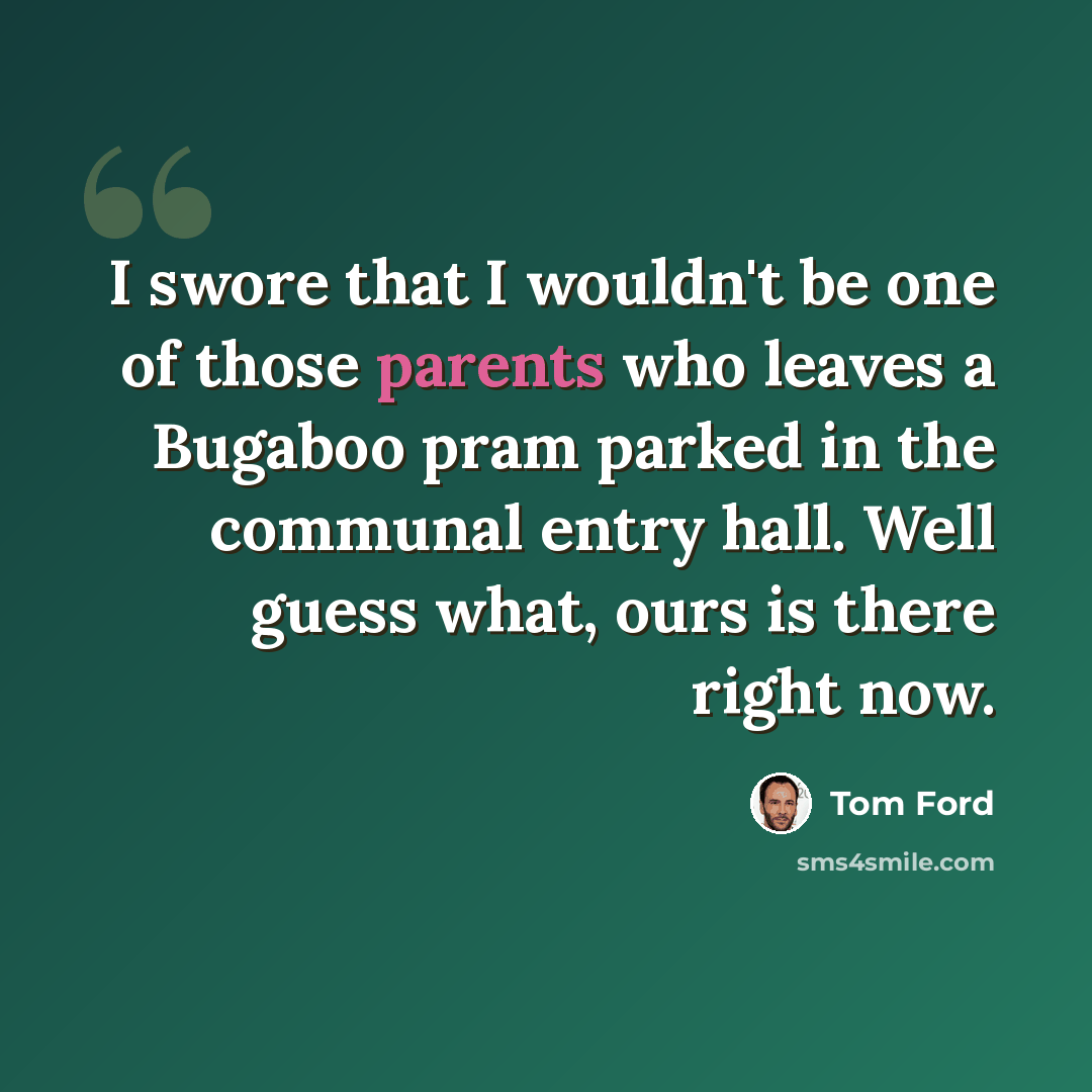 “I swore that I wouldn't be one of those parents who leaves a Bugaboo pram parked in the communal entry hall. Well guess what, ours is there right now.” quote by Tom Ford