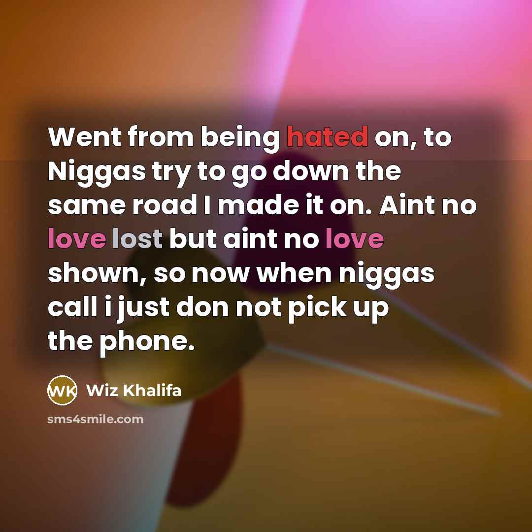 “Went from being hated on, to Niggas try to go down the same road I made it on. Aint no love lost but aint no love shown, so now when niggas call i just don not pick up the phone.” quote by Wiz Khalifa