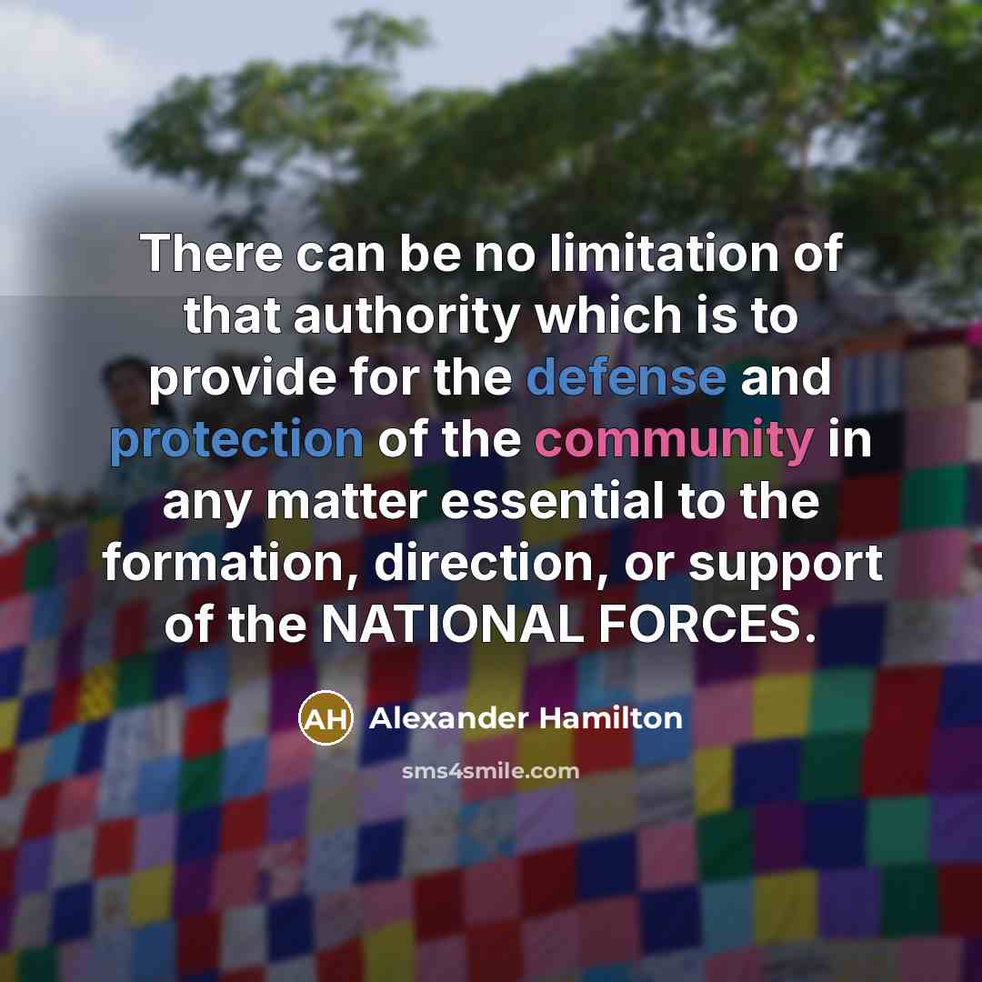 “There can be no limitation of that authority which is to provide for the defense and protection of the community in any matter essential to the formation, direction, or support of the NATIONAL FORCES.” quote by Alexander Hamilton