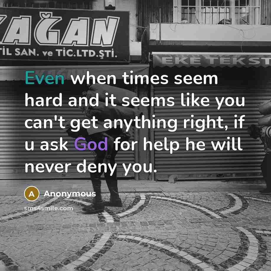 “Even when times seem hard and it seems like you can't get anything right, if u ask God for help he will never deny you.” quote by Anonymous