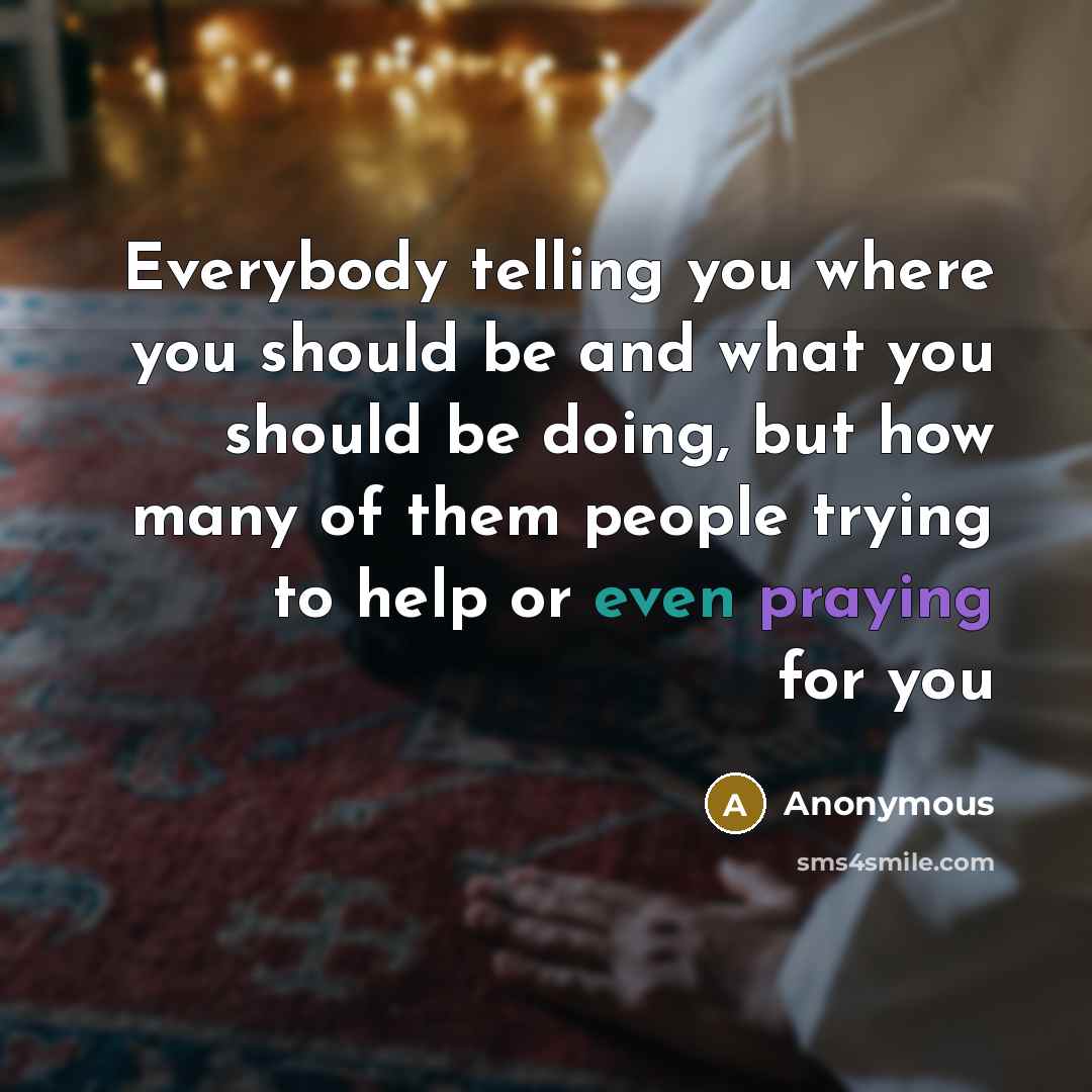 “Everybody telling you where you should be and what you should be doing, but how many of them people trying to help or even praying for you” quote by Anonymous