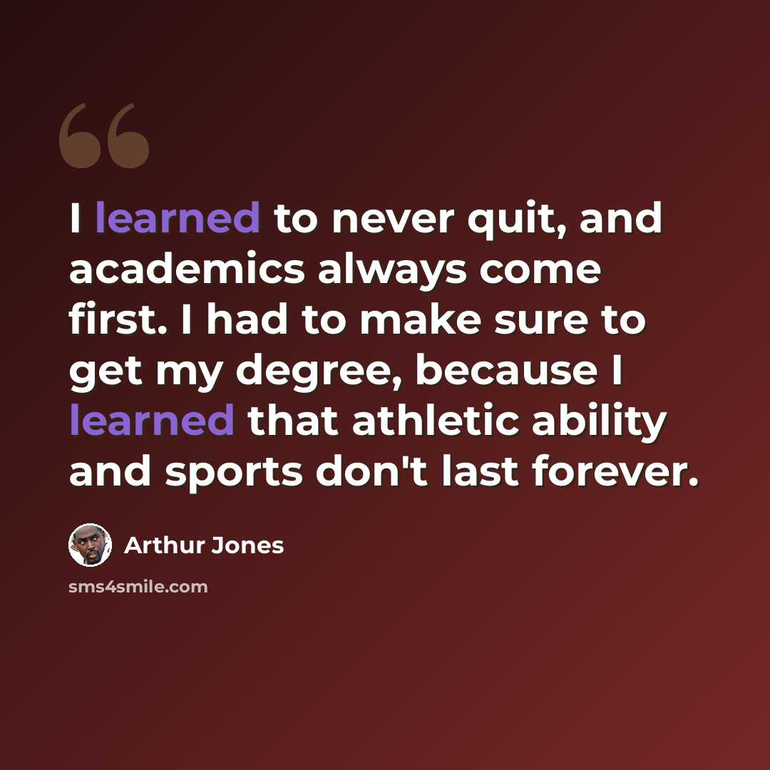 “I learned to never quit, and academics always come first. I had to make sure to get my degree, because I learned that athletic ability and sports don't last forever.” quote by Arthur Jones