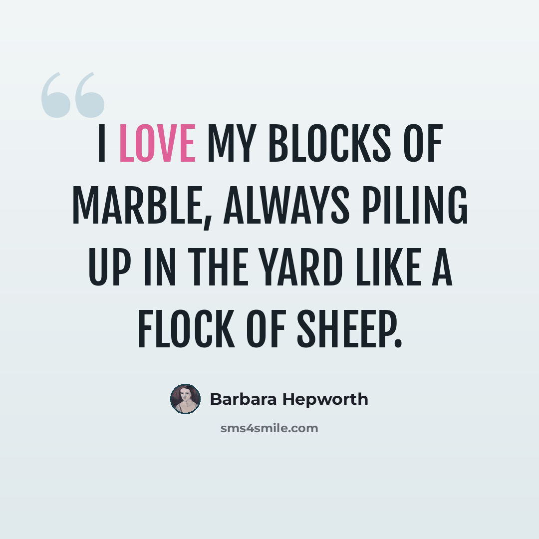 “I love my blocks of marble, always piling up in the yard like a flock of sheep.” quote by Barbara Hepworth