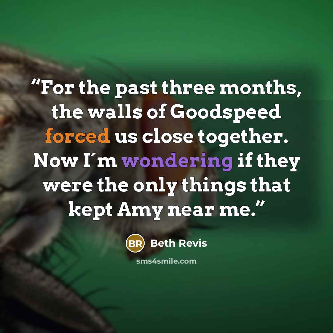 “For the past three months, the walls of Goodspeed forced us close together. Now I´m wondering if they were the only things that kept Amy near me.” quote by Beth Revis