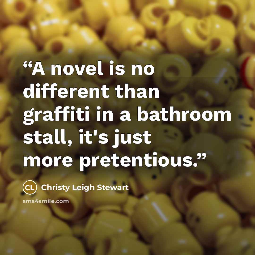 “A novel is no different than graffiti in a bathroom stall, it's just more pretentious.” quote by Christy Leigh Stewart