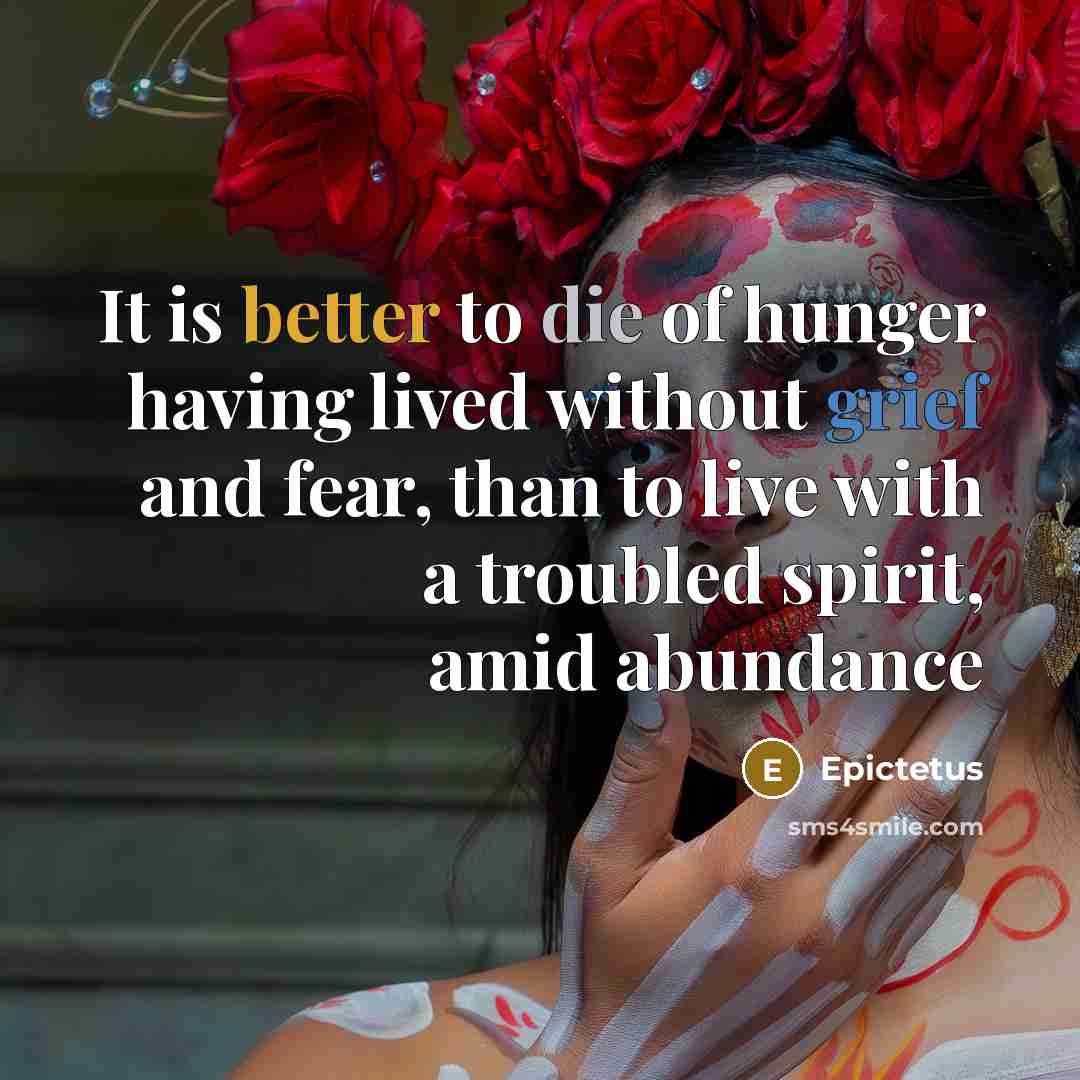 “It is better to die of hunger having lived without grief and fear, than to live with a troubled spirit, amid abundance” quote by Epictetus