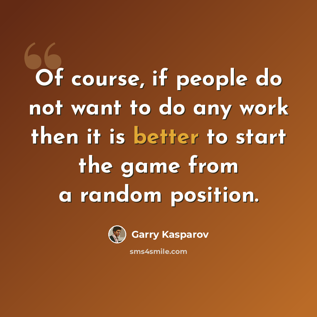 “Of course, if people do not want to do any work then it is better to start the game from a random position.” quote by Garry Kasparov