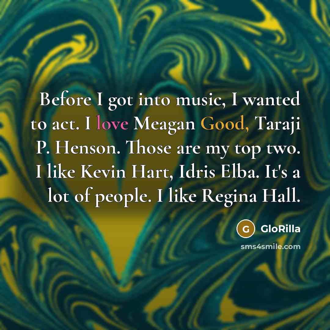 “Before I got into music, I wanted to act. I love Meagan Good, Taraji P. Henson. Those are my top two. I like Kevin Hart, Idris Elba. It's a lot of people. I like Regina Hall.” quote by GloRilla