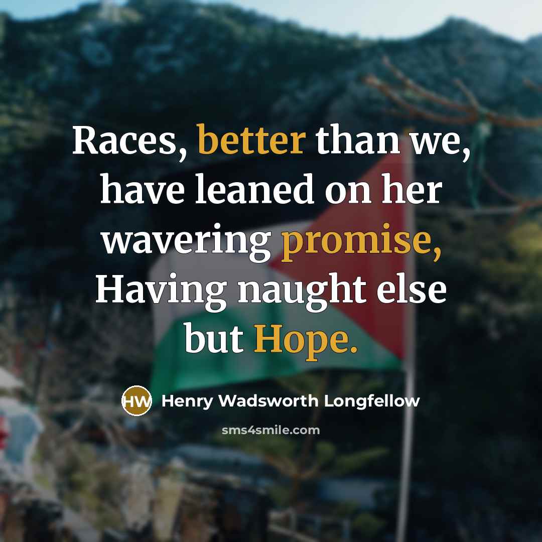 “Races, better than we, have leaned on her wavering promise, Having naught else but Hope.” quote by Henry Wadsworth Longfellow