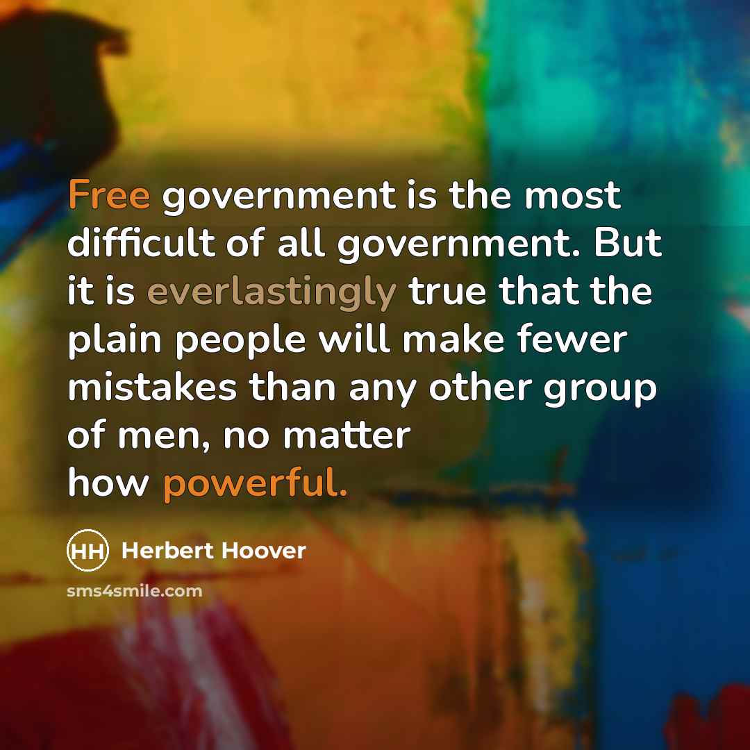 “Free government is the most difficult of all government. But it is everlastingly true that the plain people will make fewer mistakes than any other group of men, no matter how powerful.” quote by Herbert Hoover