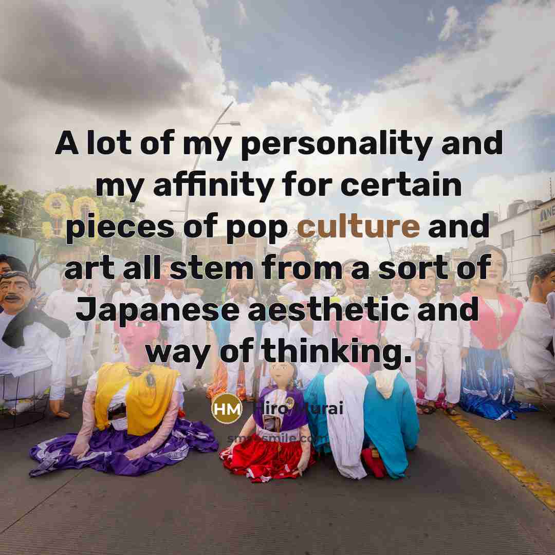 “A lot of my personality and my affinity for certain pieces of pop culture and art all stem from a sort of Japanese aesthetic and way of thinking.” quote by Hiro Murai