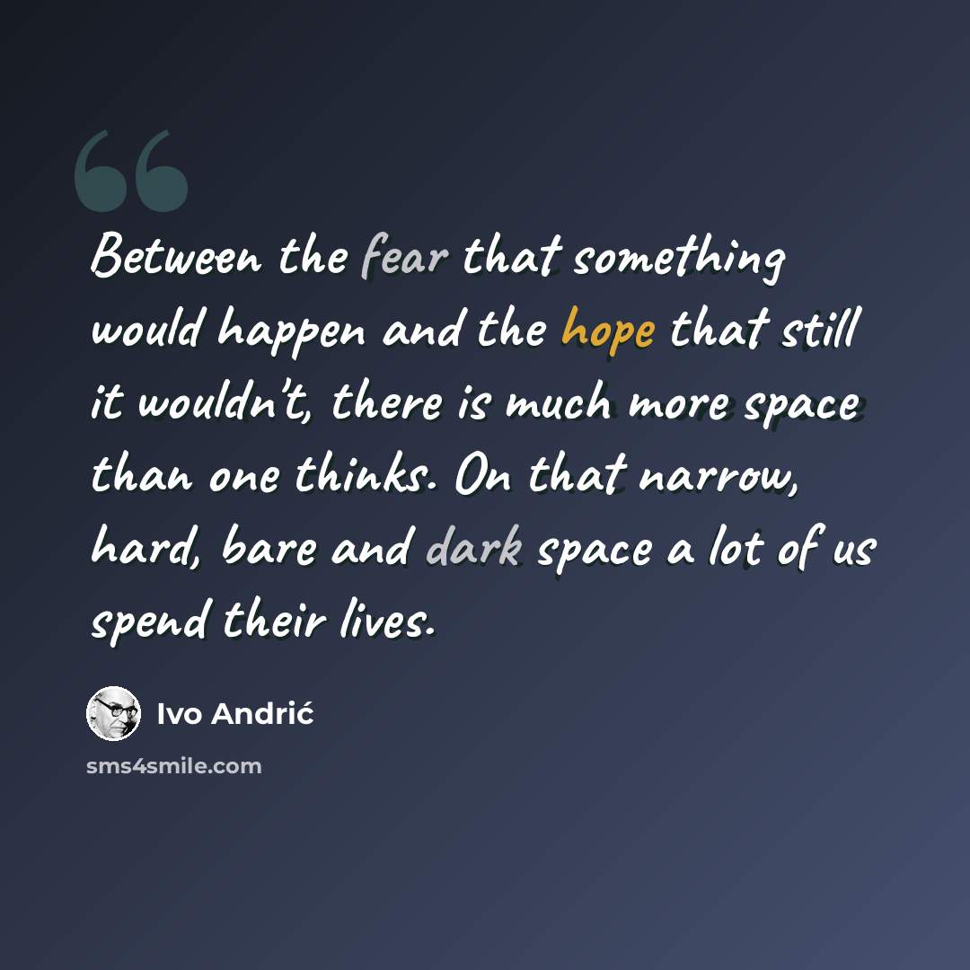 “Between the fear that something would happen and the hope that still it wouldn't, there is much more space than one thinks. On that narrow, hard, bare and dark space a lot of us spend their lives.” quote by Ivo Andric