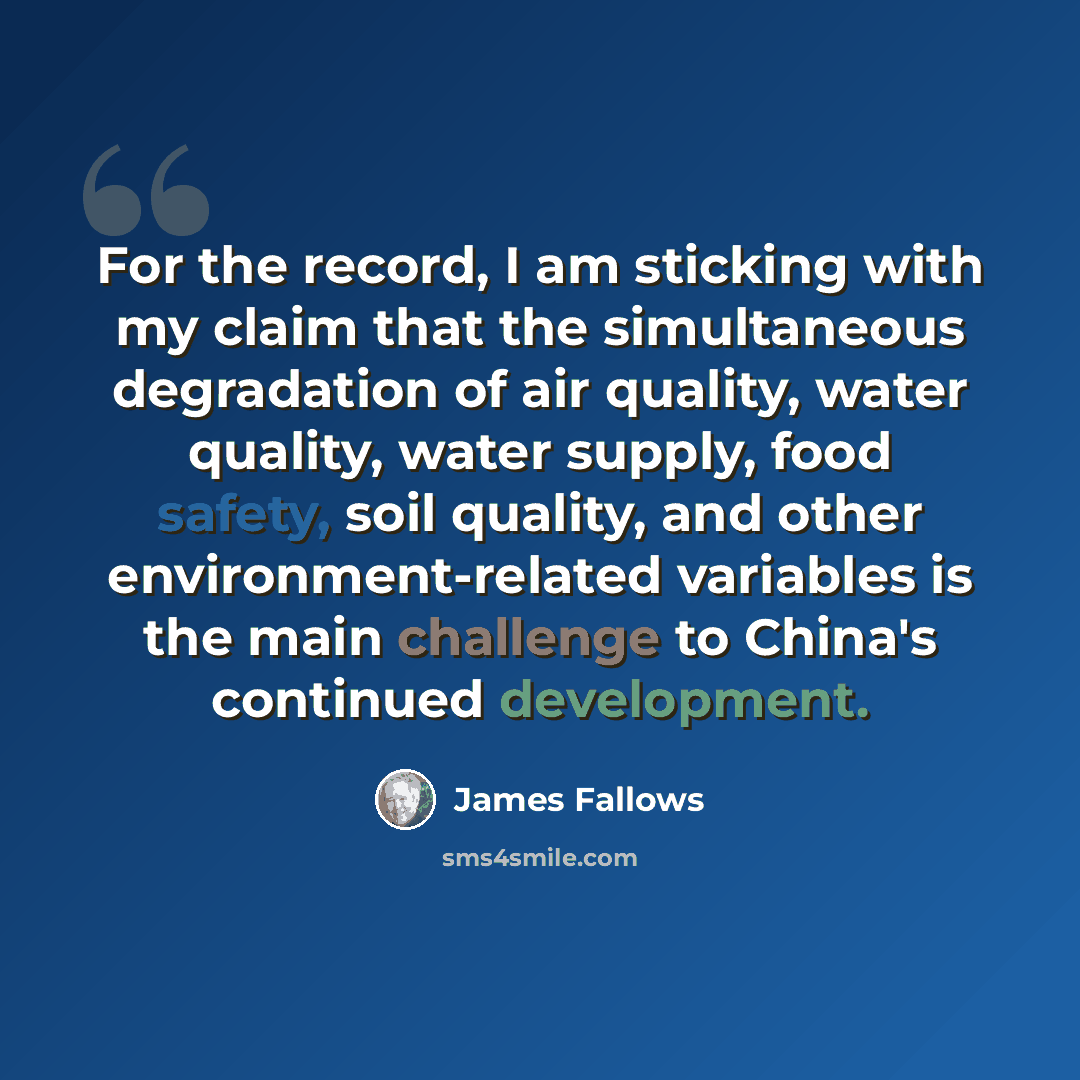 “For the record, I am sticking with my claim that the simultaneous degradation of air quality, water quality, water supply, food safety, soil quality, and other environment-related variables is the main challenge to China's continued development.” quote by James Fallows