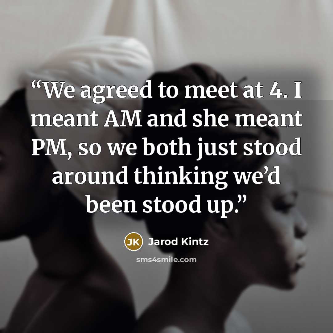 “We agreed to meet at 4. I meant AM and she meant PM, so we both just stood around thinking we’d been stood up.” quote by Jarod Kintz
