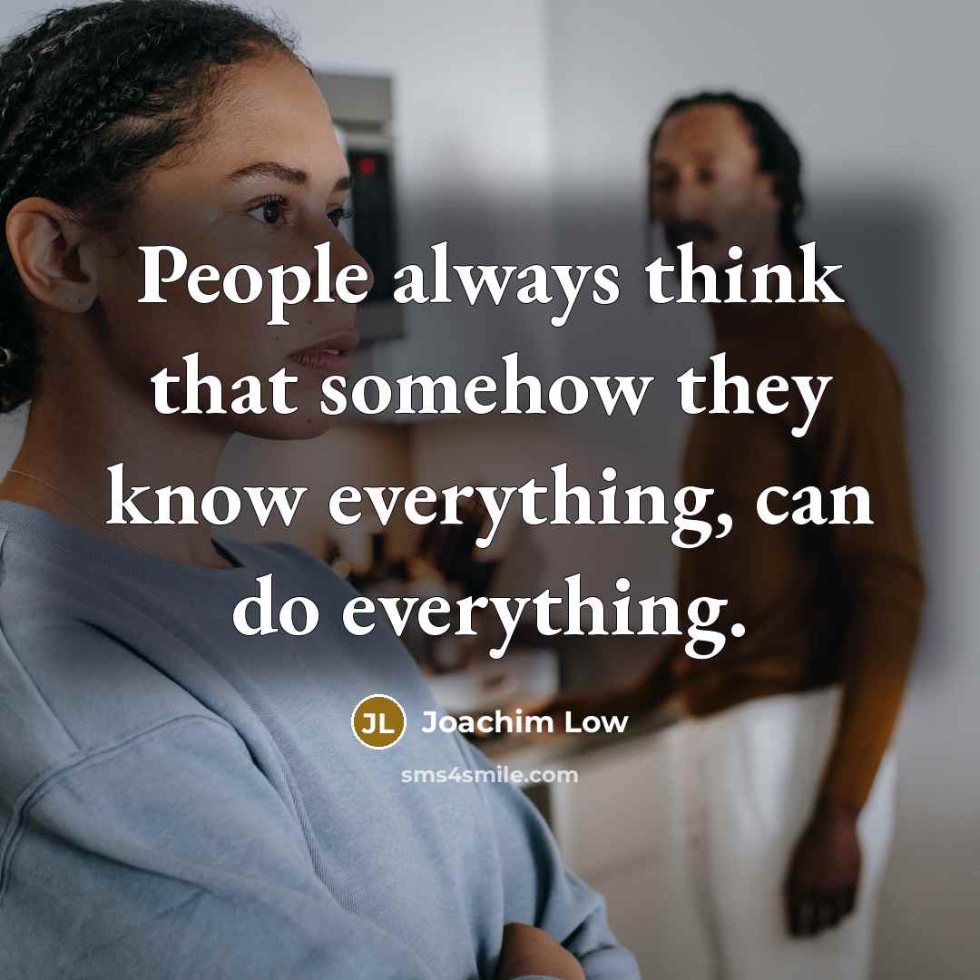 “People always think that somehow they know everything, can do everything.” quote by Joachim Low