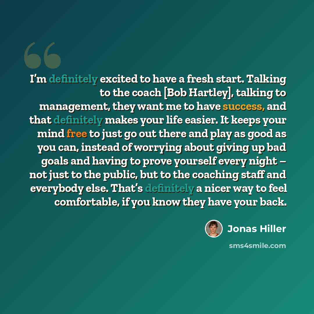 “I’m definitely excited to have a fresh start. Talking to the coach [Bob Hartley], talking to management, they want me to have success, and that definitely makes your life easier. It keeps your mind free to just go out there and play as good as you can, instead of worrying about giving up bad goals…” quote by Jonas Hiller