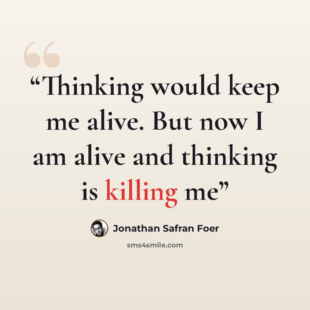 “Thinking would keep me alive. But now I am alive and thinking is killing me” quote by Jonathan Safran Foer