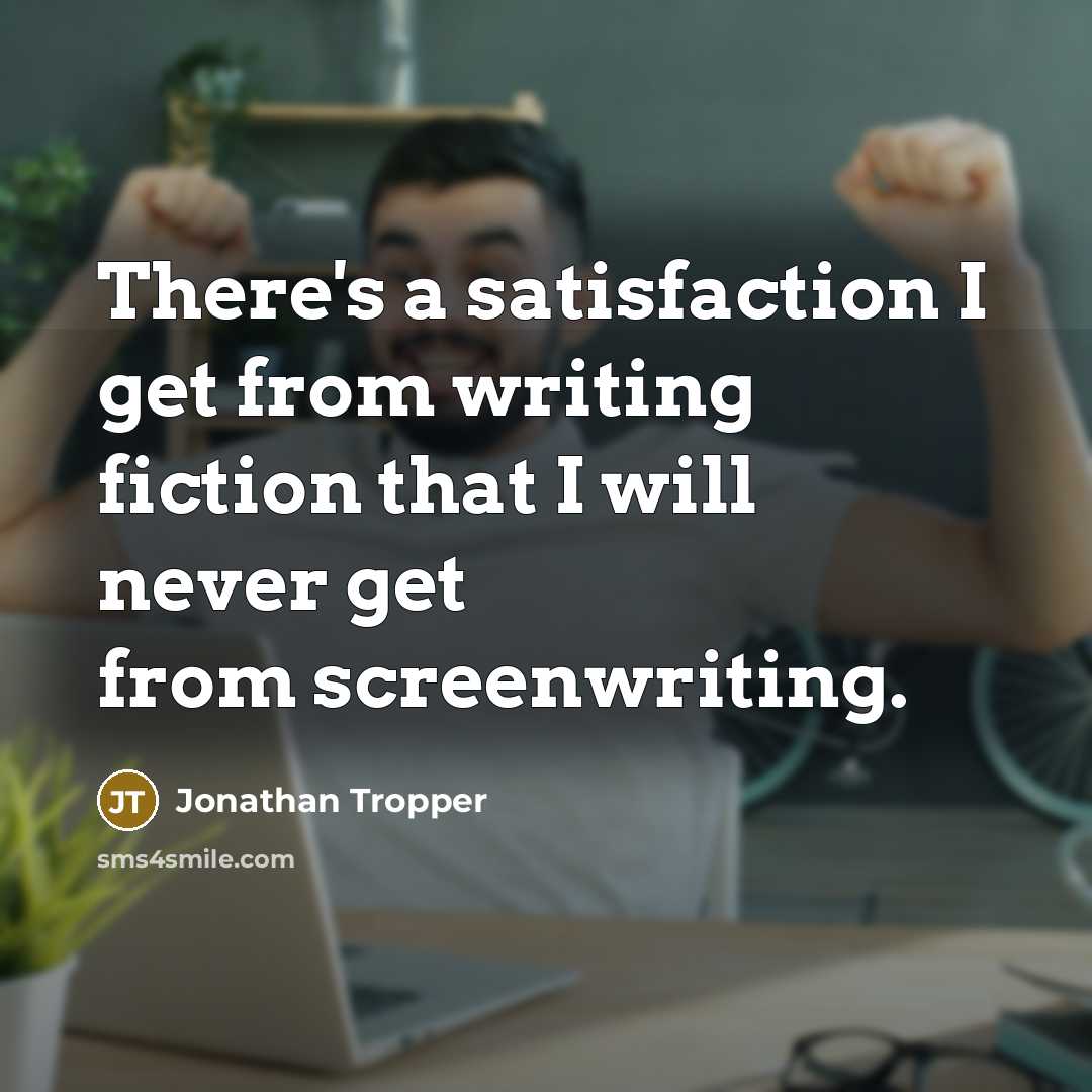 “There's a satisfaction I get from writing fiction that I will never get from screenwriting.” quote by Jonathan Tropper