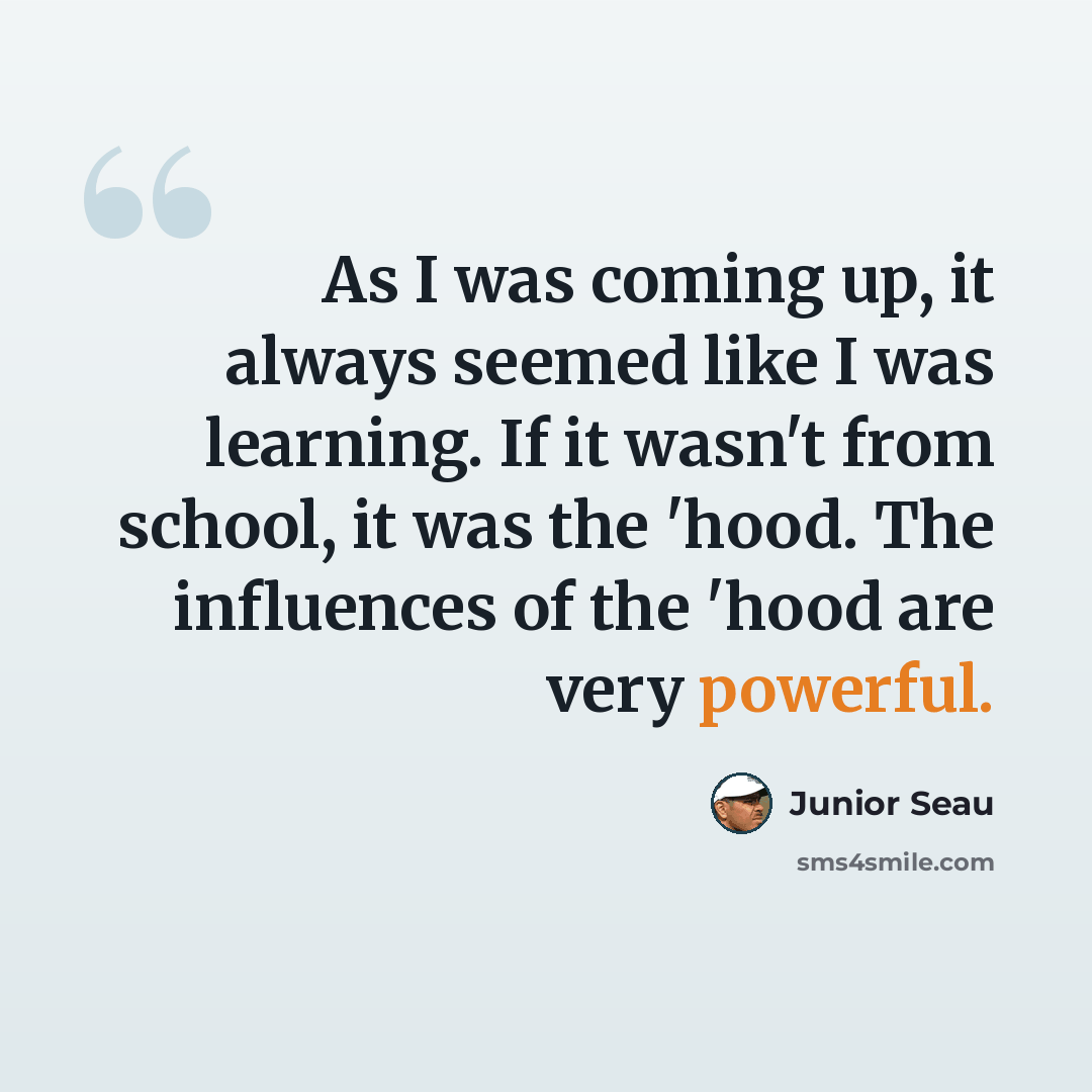 “As I was coming up, it always seemed like I was learning. If it wasn't from school, it was the 'hood. The influences of the 'hood are very powerful.” quote by Junior Seau