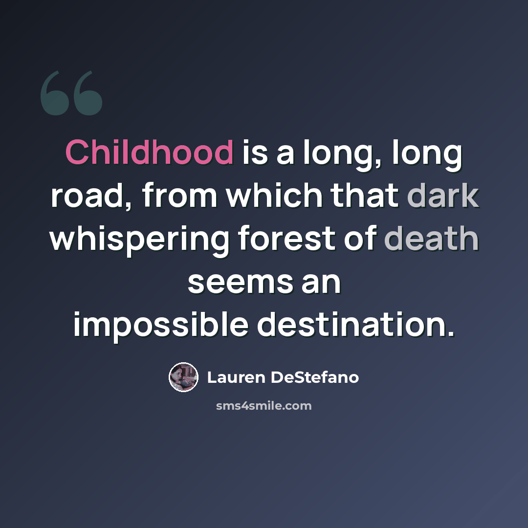 “Childhood is a long, long road, from which that dark whispering forest of death seems an impossible destination.” quote by Lauren DeStefano
