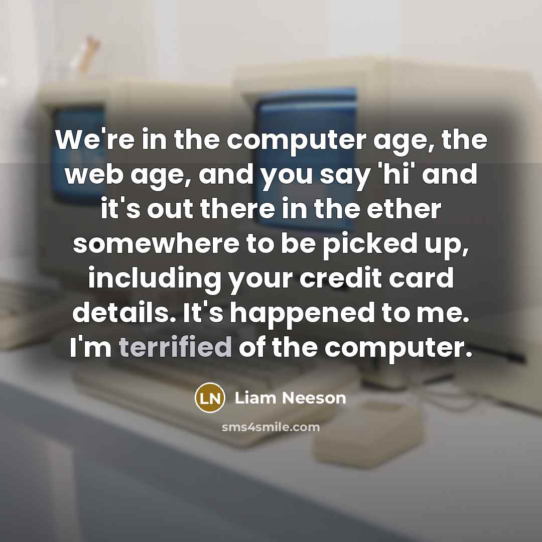 “We're in the computer age, the web age, and you say 'hi' and it's out there in the ether somewhere to be picked up, including your credit card details. It's happened to me. I'm terrified of the computer.” quote by Liam Neeson