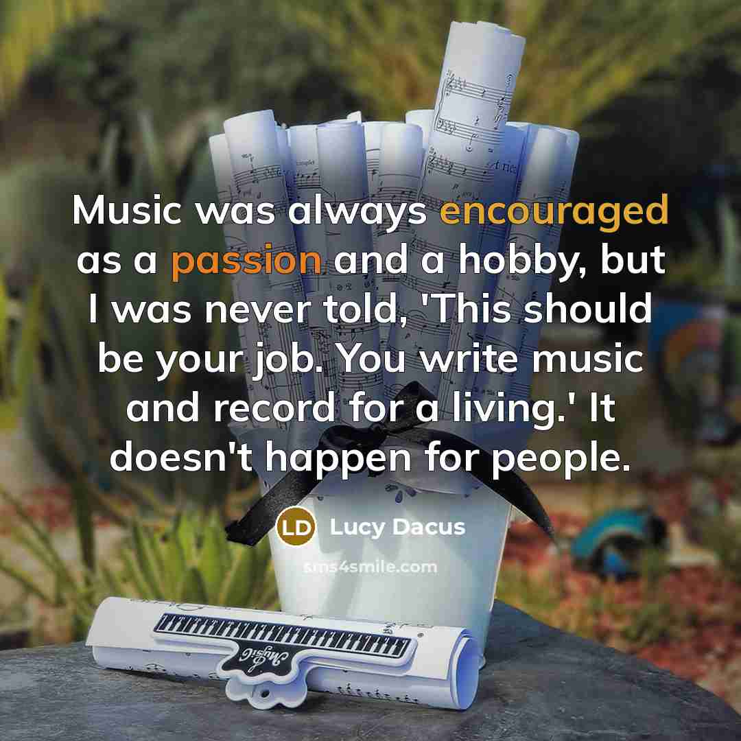 “Music was always encouraged as a passion and a hobby, but I was never told, 'This should be your job. You write music and record for a living.' It doesn't happen for people.” quote by Lucy Dacus