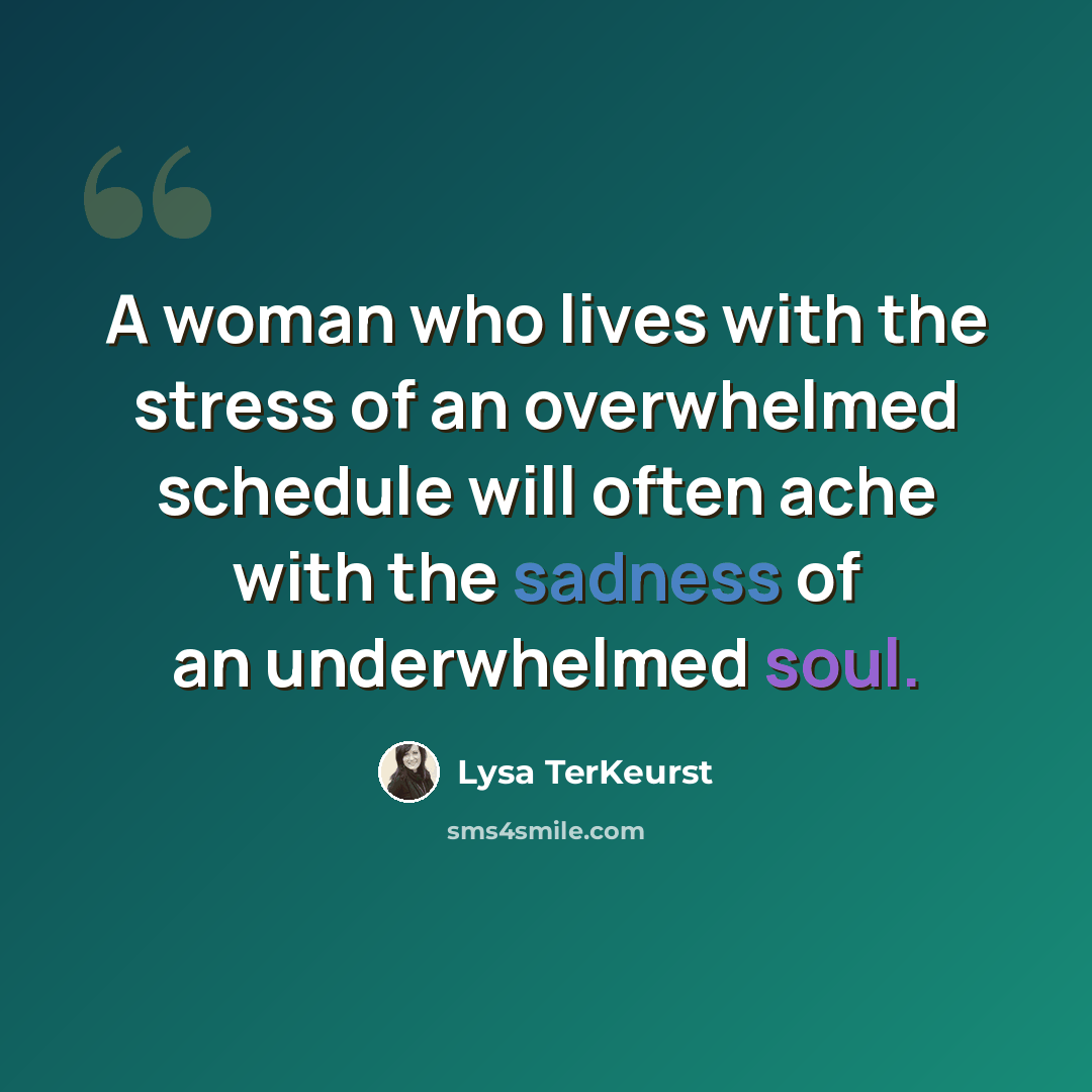 “A woman who lives with the stress of an overwhelmed schedule will often ache with the sadness of an underwhelmed soul.” quote by Lysa TerKeurst