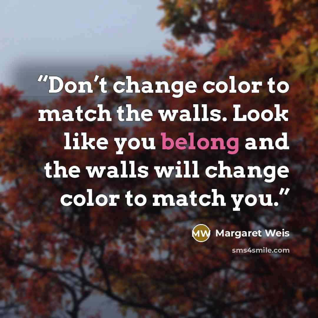“Don’t change color to match the walls. Look like you belong and the walls will change color to match you.” quote by Margaret Weis