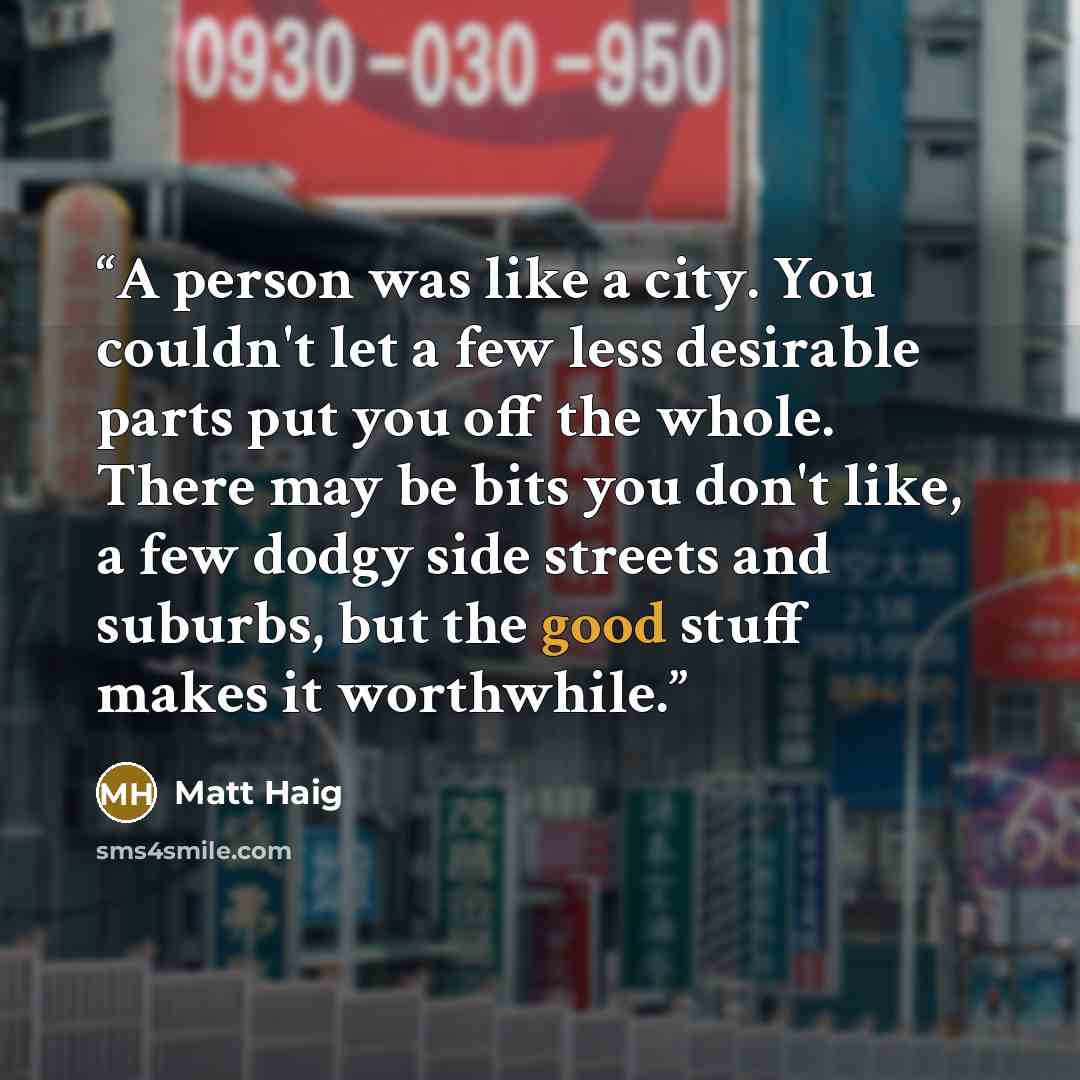 “A person was like a city. You couldn't let a few less desirable parts put you off the whole. There may be bits you don't like, a few dodgy side streets and suburbs, but the good stuff makes it worthwhile.” quote by Matt Haig