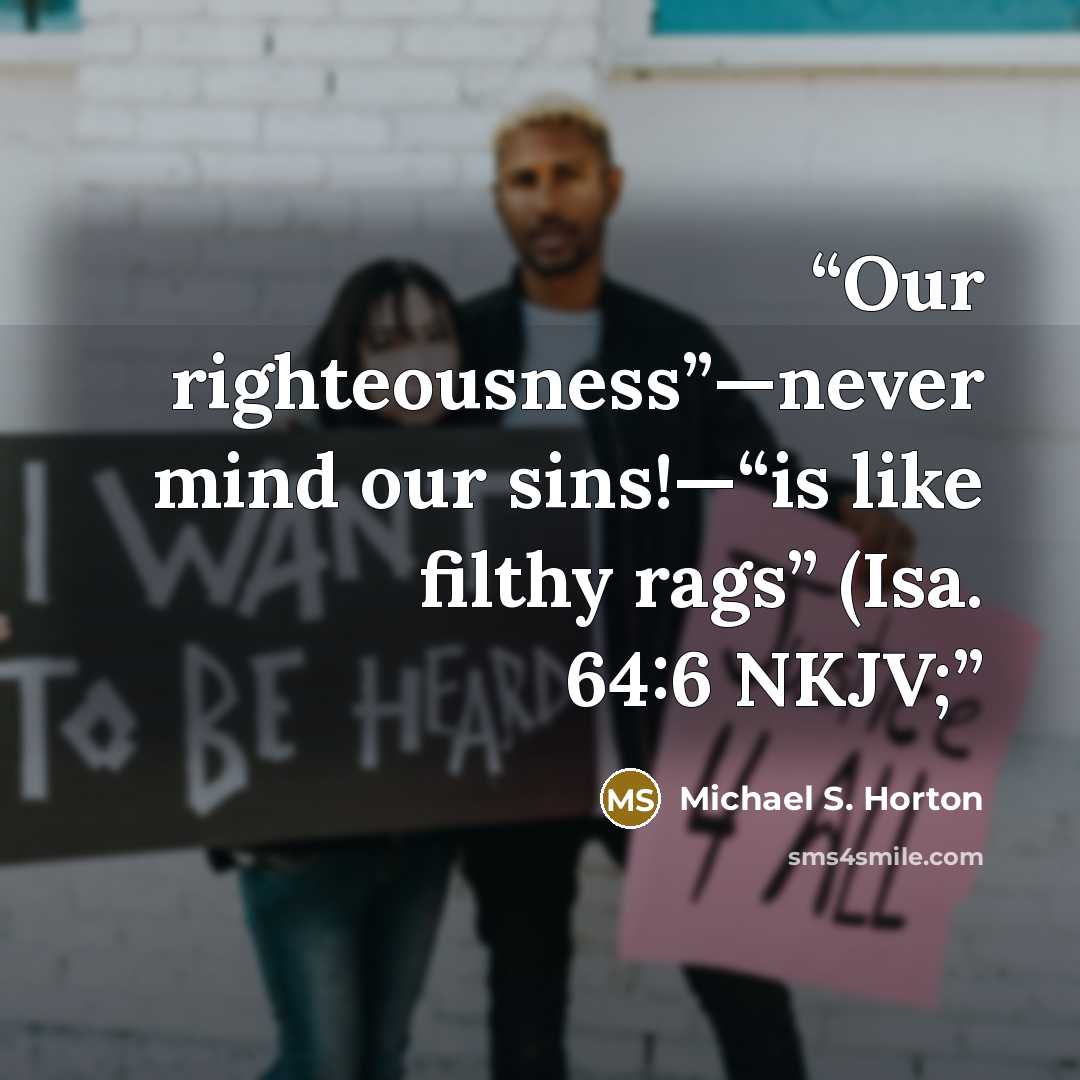 “Our righteousness”—never mind our sins!—“is like filthy rags” (Isa. 64:6 NKJV;” quote by Michael S. Horton
