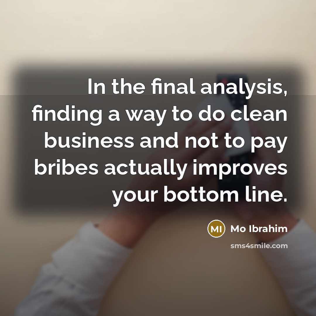 “In the final analysis, finding a way to do clean business and not to pay bribes actually improves your bottom line.” quote by Mo Ibrahim