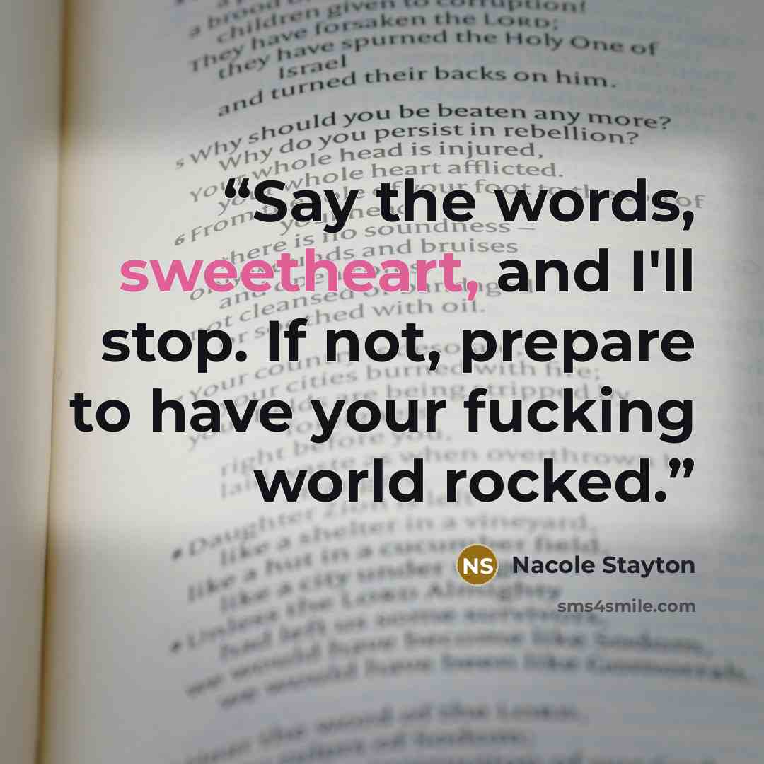 “Say the words, sweetheart, and I'll stop. If not, prepare to have your fucking world rocked.” quote by Nacole Stayton