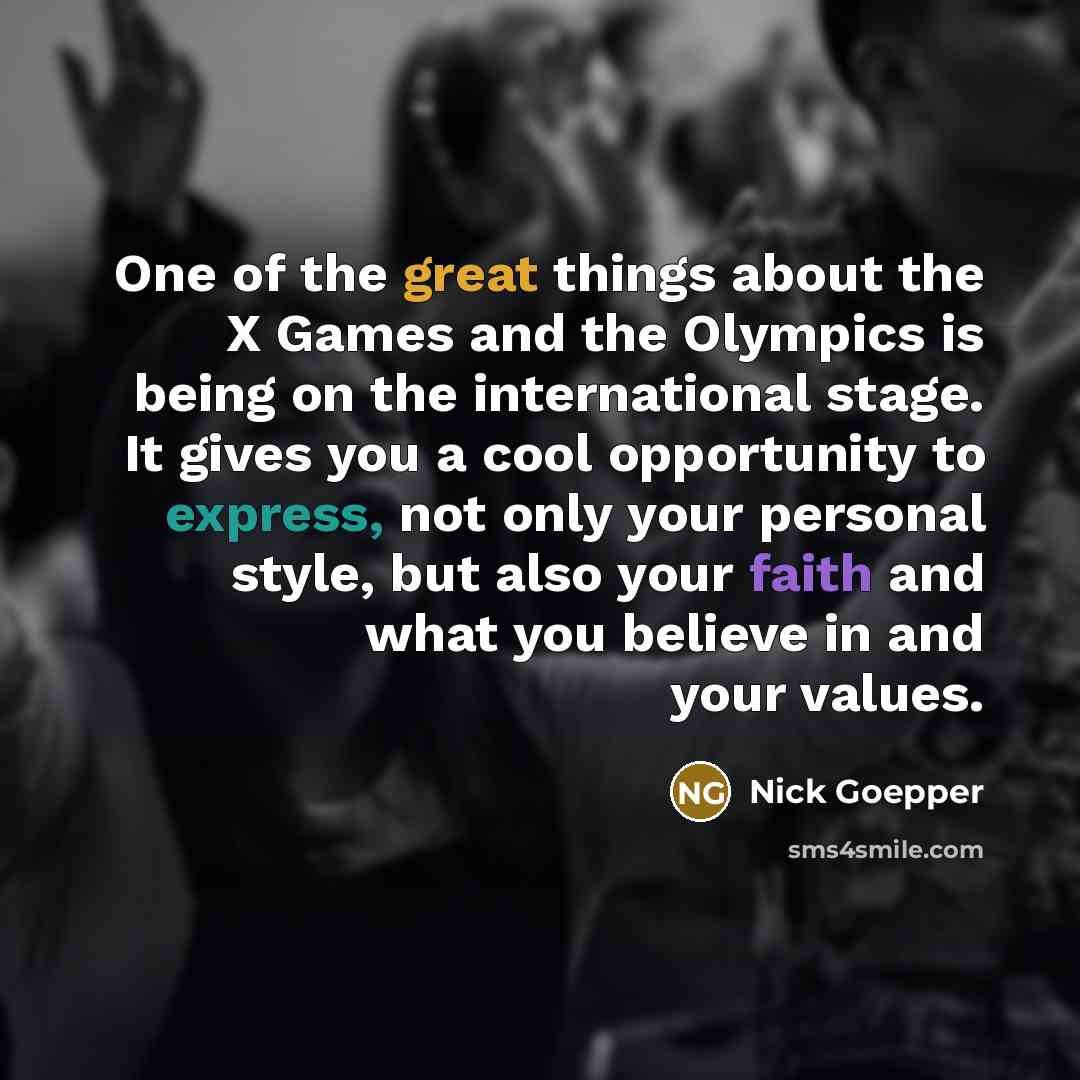 “One of the great things about the X Games and the Olympics is being on the international stage. It gives you a cool opportunity to express, not only your personal style, but also your faith and what you believe in and your values.” quote by Nick Goepper