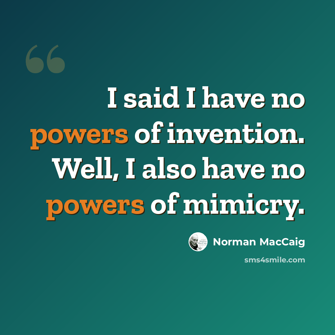 “I said I have no powers of invention. Well, I also have no powers of mimicry.” quote by Norman MacCaig