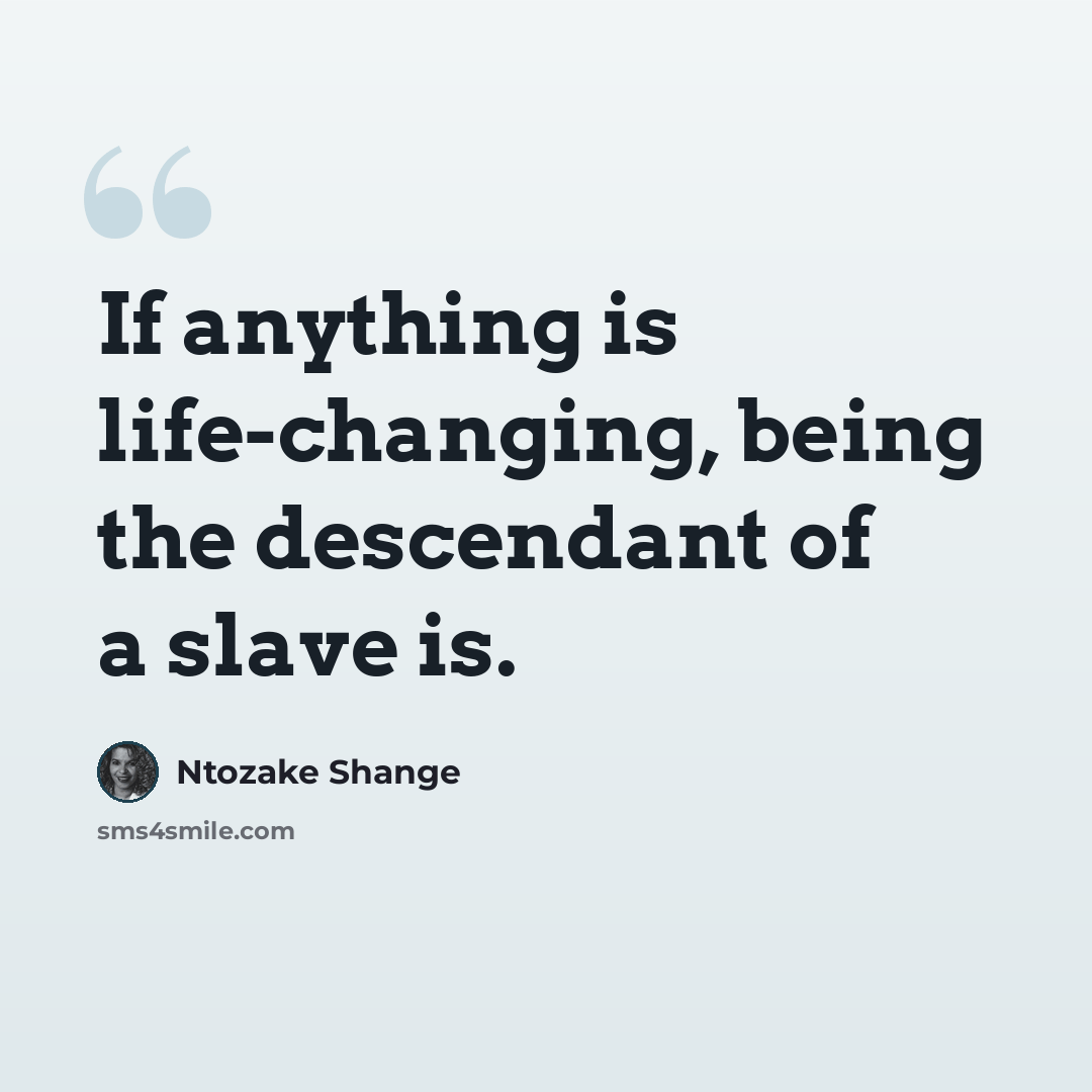 “If anything is life-changing, being the descendant of a slave is.” quote by Ntozake Shange