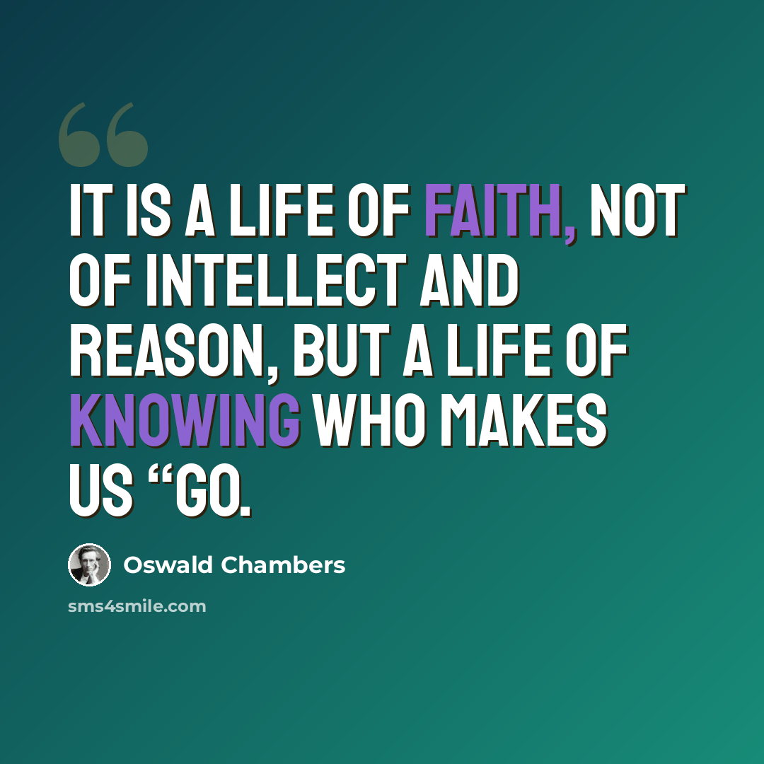“It is a life of FAITH, not of intellect and reason, but a life of knowing Who makes us “go.” quote by Oswald Chambers