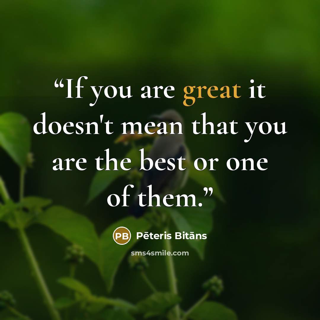 “If you are great it doesn't mean that you are the best or one of them.” quote by Pēteris Bitāns