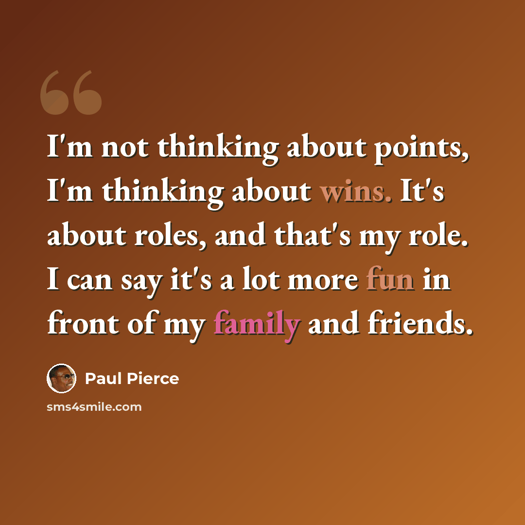 “I'm not thinking about points, I'm thinking about wins. It's about roles, and that's my role. I can say it's a lot more fun in front of my family and friends.” quote by Paul Pierce