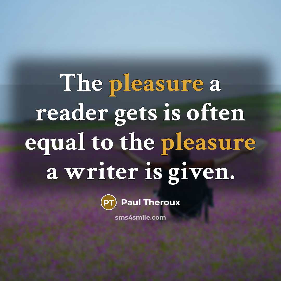 “The pleasure a reader gets is often equal to the pleasure a writer is given.” quote by Paul Theroux