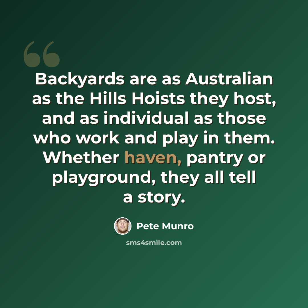 “Backyards are as Australian as the Hills Hoists they host, and as individual as those who work and play in them. Whether haven, pantry or playground, they all tell a story.” quote by Pete Munro