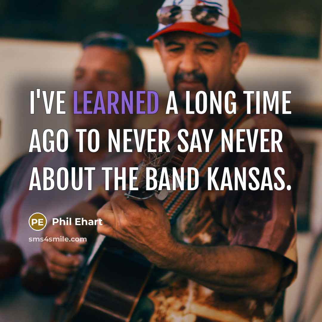 “I've learned a long time ago to never say never about the band Kansas.” quote by Phil Ehart