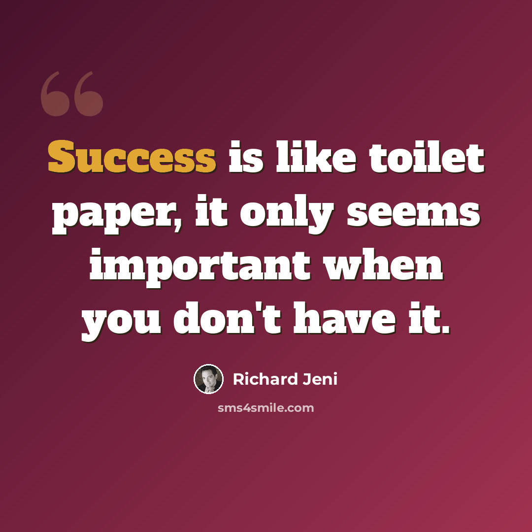 “Success is like toilet paper, it only seems important when you don't have it.” quote by Richard Jeni