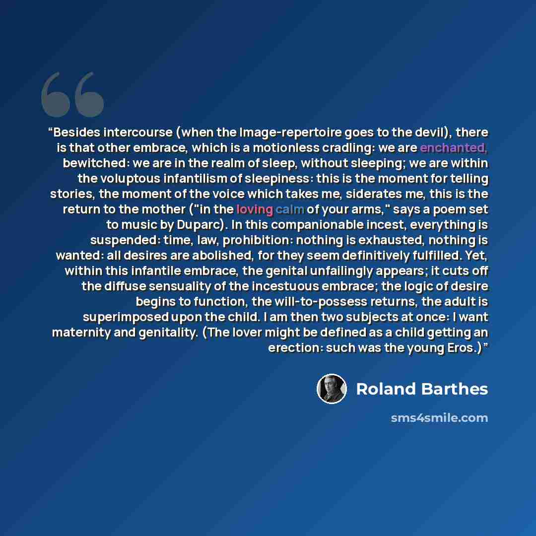 “Besides intercourse (when the Image-repertoire goes to the devil), there is that other embrace, which is a motionless cradling: we are enchanted, bewitched: we are in the realm of sleep, without sleeping; we are within the voluptous infantilism of sleepiness: this is the moment for telling…” quote by Roland Barthes