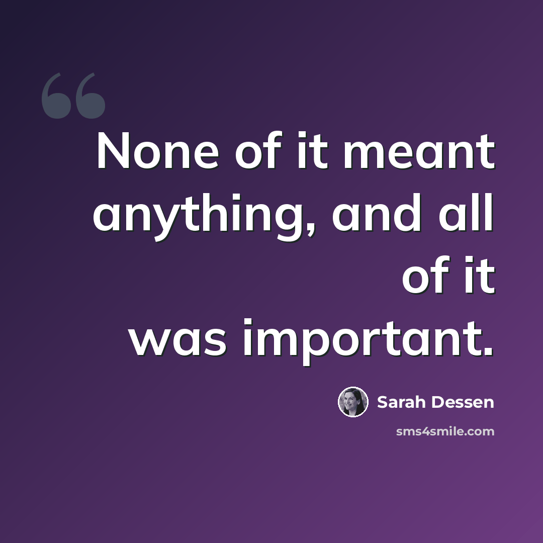 “None of it meant anything, and all of it was important.” quote by Sarah Dessen